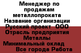 Менеджер по продажам металлопроката › Название организации ­ Русский проект, ООО › Отрасль предприятия ­ Металлы › Минимальный оклад ­ 35 000 - Все города Работа » Вакансии   . Мурманская обл.,Видяево нп
